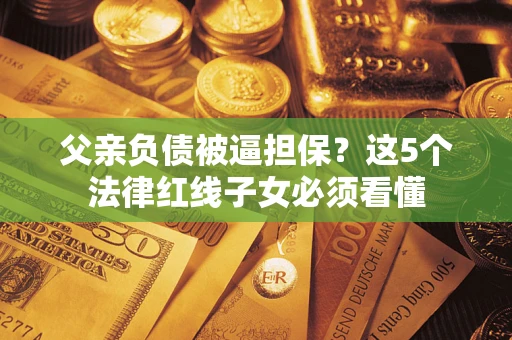 济南父亲负债被逼担保？这5个法律红线子女必须看懂