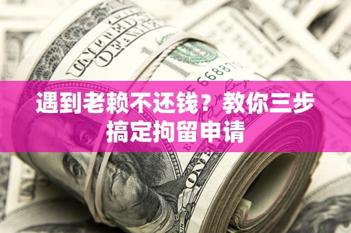 济南遇到老赖不还钱？教你三步搞定拘留申请