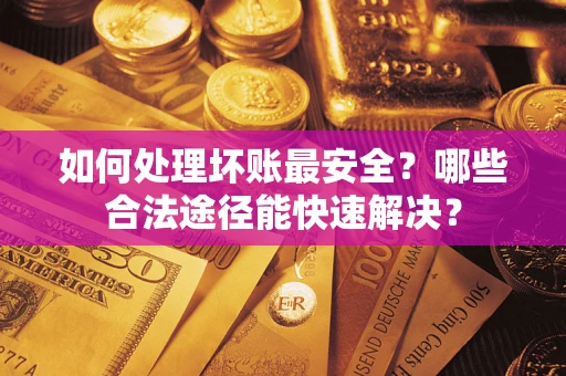 济南如何处理坏账最安全？哪些合法途径能快速解决？
