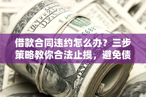 济南借款合同违约怎么办？三步策略教你合法止损，避免债务危机升级