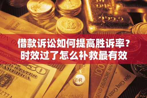 济南借款诉讼如何提高胜诉率？时效过了怎么补救最有效