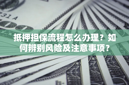 济南抵押担保流程怎么办理？如何辨别风险及注意事项？