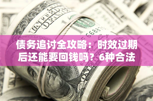 济南债务追讨全攻略：时效过期后还能要回钱吗？6种合法手段助你维权