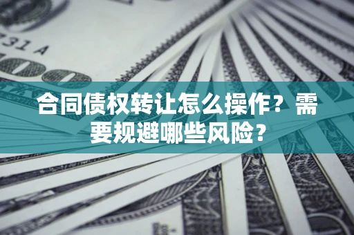 济南合同债权转让怎么操作？需要规避哪些风险？