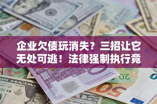 济南企业欠债玩消失？三招让它无处可逃！法律强制执行竟比讨债公司还狠？