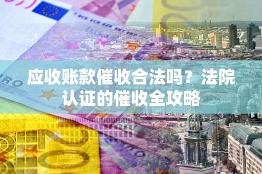 济南应收账款催收合法吗？法院认证的催收全攻略