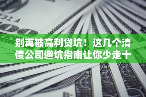 济南别再被高利贷坑！这几个清债公司避坑指南让你少走十年弯路