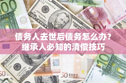 济南债务人去世后债务怎么办？继承人必知的清偿技巧