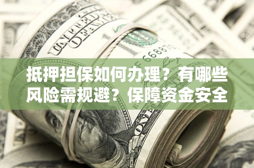 济南抵押担保如何办理？有哪些风险需规避？保障资金安全