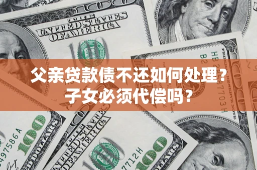 济南父亲贷款债不还如何处理？子女必须代偿吗？