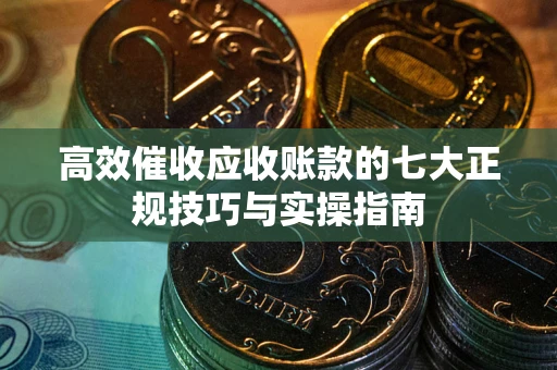 济南高效催收应收账款的七大正规技巧与实操指南