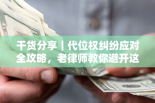 济南干货分享｜代位权纠纷应对全攻略，老律师教你避开这5大雷区