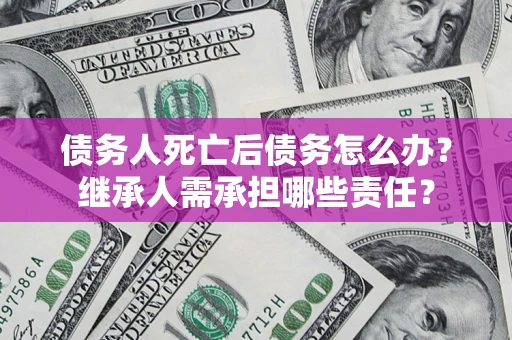 济南债务人死亡后债务怎么办？继承人需承担哪些责任？