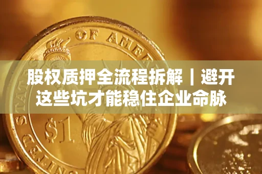 济南股权质押全流程拆解｜避开这些坑才能稳住企业命脉