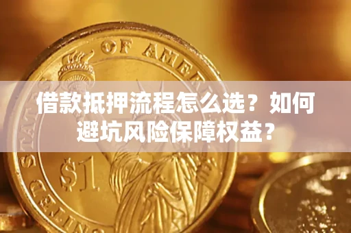 济南借款抵押流程怎么选？如何避坑风险保障权益？