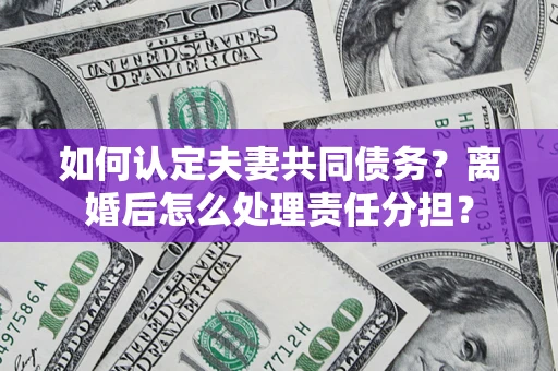 济南如何认定夫妻共同债务？离婚后怎么处理责任分担？