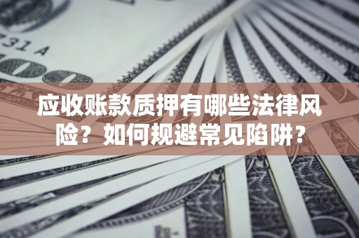 济南应收账款质押有哪些法律风险？如何规避常见陷阱？