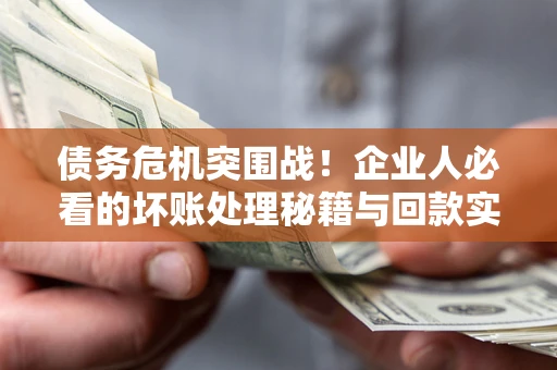 济南债务危机突围战！企业人必看的坏账处理秘籍与回款实战指南