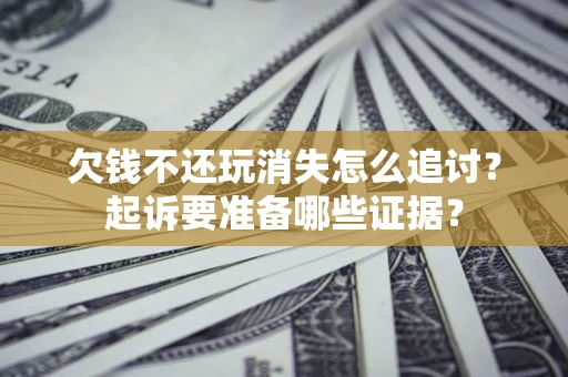 济南欠钱不还玩消失怎么追讨？起诉要准备哪些证据？