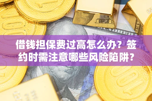济南借钱担保费过高怎么办？签约时需注意哪些风险陷阱？
