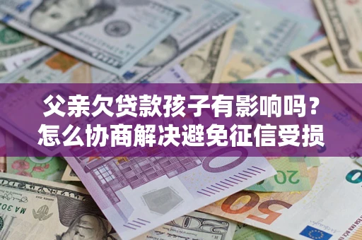 济南父亲欠贷款孩子有影响吗？怎么协商解决避免征信受损？