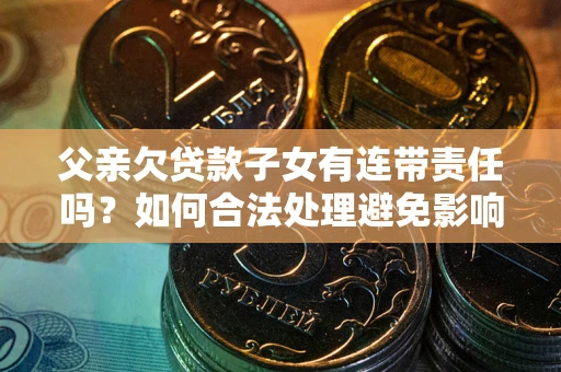 济南父亲欠贷款子女有连带责任吗？如何合法处理避免影响？