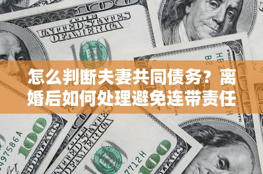 济南怎么判断夫妻共同债务？离婚后如何处理避免连带责任？