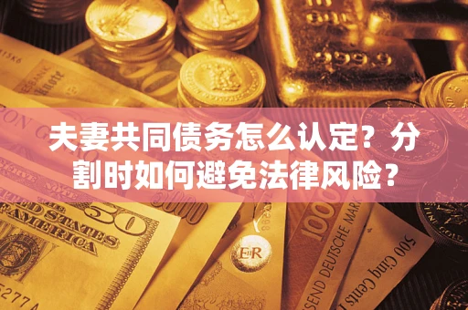 济南夫妻共同债务怎么认定？分割时如何避免法律风险？