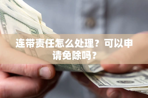 济南连带责任怎么处理？可以申请免除吗？
