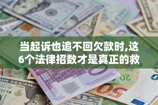 济南当起诉也追不回欠款时,这6个法律招数才是真正的救命稻草