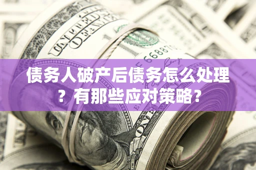 济南债务人破产后债务怎么处理？有那些应对策略？