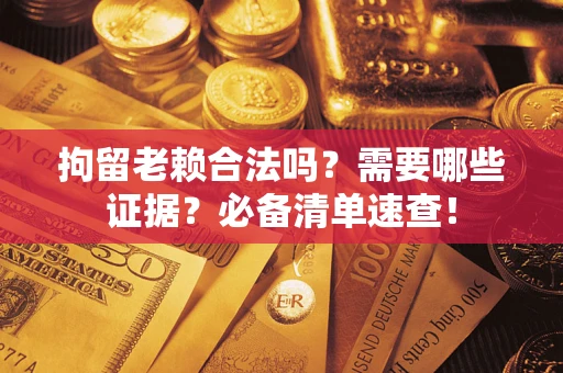 济南拘留老赖合法吗？需要哪些证据？必备清单速查！