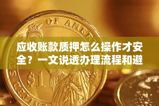 济南应收账款质押怎么操作才安全？一文说透办理流程和避险绝招